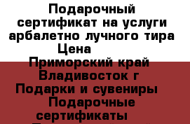 Подарочный сертификат на услуги арбалетно-лучного тира! › Цена ­ 3 000 - Приморский край, Владивосток г. Подарки и сувениры » Подарочные сертификаты   . Приморский край